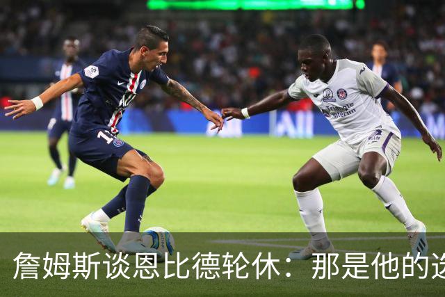 詹姆斯谈恩比德轮休：那是他的选择，伤病管理很重要