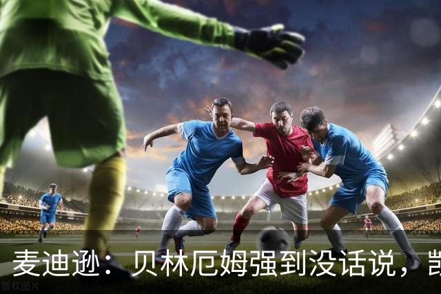 麦迪逊：贝林厄姆强到没话说，凯恩拿金球也是理所当然的事